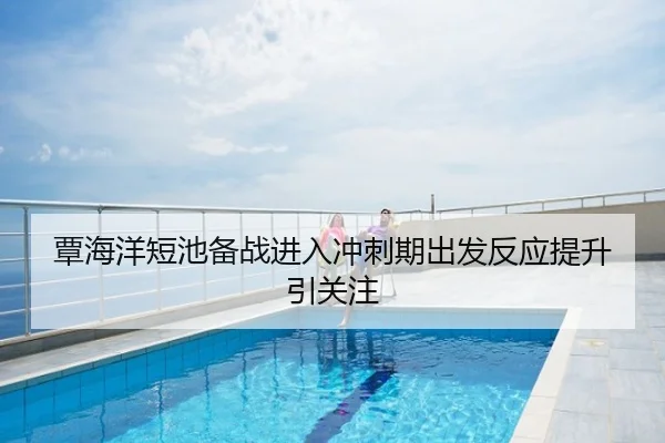 覃海洋短池备战进入冲刺期出发反应提升引关注