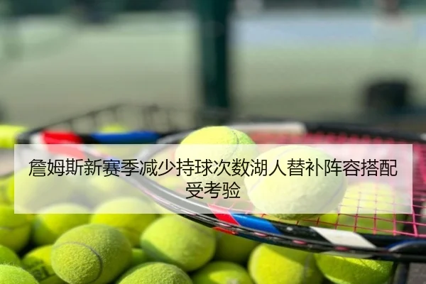 詹姆斯新赛季减少持球次数湖人替补阵容搭配受考验