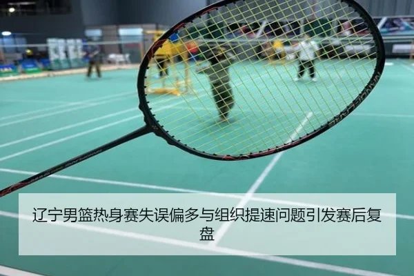 辽宁男篮热身赛失误偏多与组织提速问题引发赛后复盘