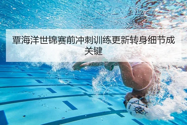 覃海洋世锦赛前冲刺训练更新转身细节成关键