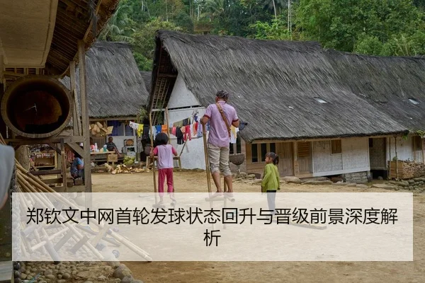 郑钦文中网首轮发球状态回升与晋级前景深度解析