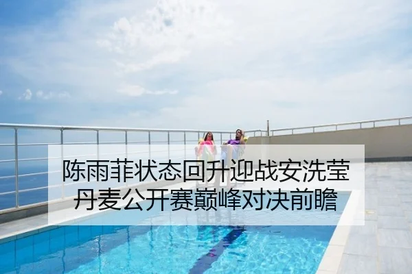 陈雨菲状态回升迎战安洗莹 丹麦公开赛巅峰对决前瞻