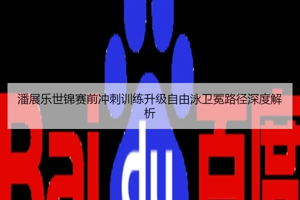 潘展乐世锦赛前冲刺训练升级自由泳卫冕路径深度解析